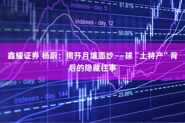 鑫耀证券 杨蔚：揭开月壤面纱——球“土特产”背后的隐藏往事