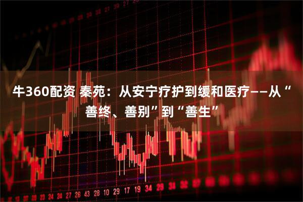 牛360配资 秦苑：从安宁疗护到缓和医疗——从“善终、善别”到“善生”