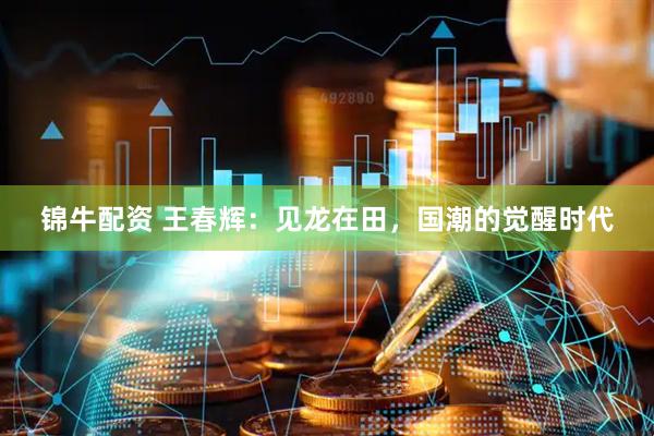 锦牛配资 王春辉：见龙在田，国潮的觉醒时代