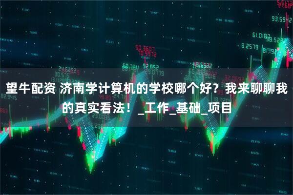 望牛配资 济南学计算机的学校哪个好？我来聊聊我的真实看法！_工作_基础_项目