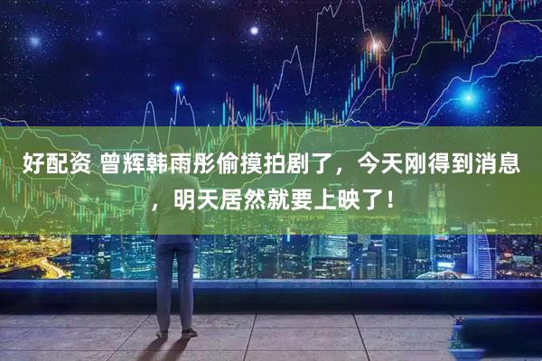 好配资 曾辉韩雨彤偷摸拍剧了，今天刚得到消息，明天居然就要上映了！