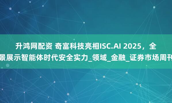 升鸿网配资 奇富科技亮相ISC.AI 2025，全景展示智能体时代安全实力_领域_金融_证券市场周刊