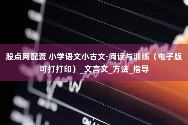 股点网配资 小学语文小古文·阅读与训练（电子版可打打印）_文言文_方法_指导