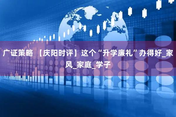 广证策略 【庆阳时评】这个“升学廉礼”办得好_家风_家庭_学子