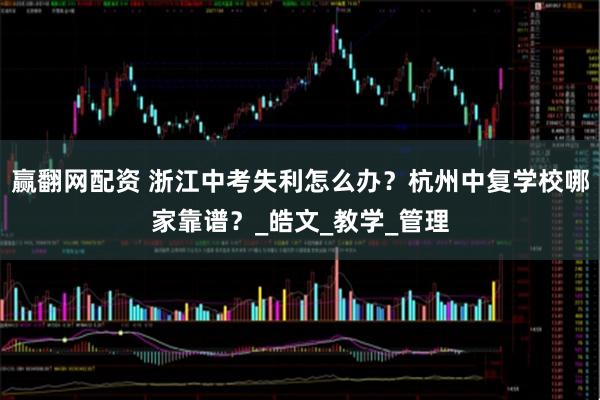 赢翻网配资 浙江中考失利怎么办？杭州中复学校哪家靠谱？_皓文_教学_管理