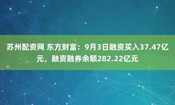 苏州配资网 东方财富：9月3日融资买入37.47亿元，融资融券余额282.22亿元