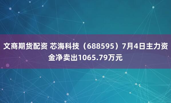文商期货配资 芯海科技（688595）7月4日主力资金净卖出1065.79万元