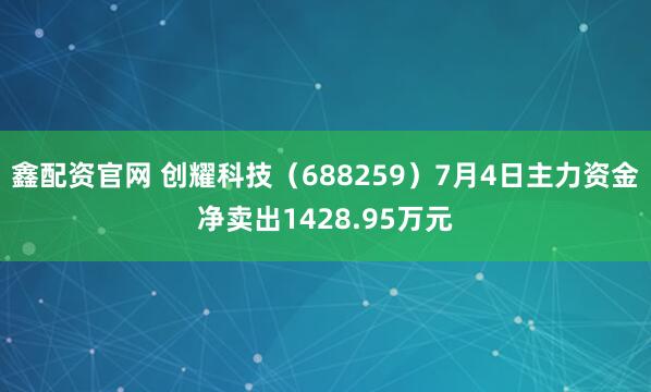 鑫配资官网 创耀科技（688259）7月4日主力资金净卖出1428.95万元