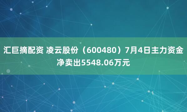 汇巨摘配资 凌云股份（600480）7月4日主力资金净卖出5548.06万元