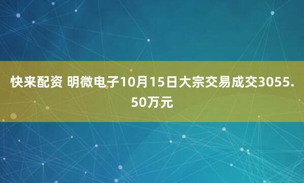 快来配资 明微电子10月15日大宗交易成交3055.50万元