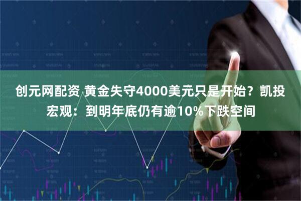 创元网配资 黄金失守4000美元只是开始？凯投宏观：到明年底仍有逾10%下跌空间