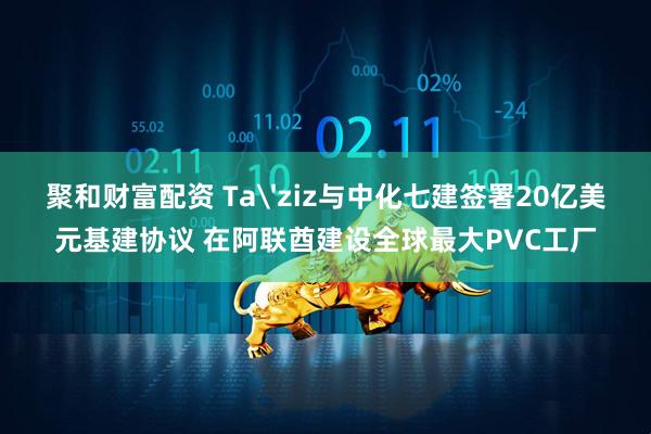 聚和财富配资 Ta'ziz与中化七建签署20亿美元基建协议 在阿联酋建设全球最大PVC工厂