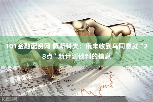 101金融配资网 佩斯科夫：俄未收到乌同意就“28点”新计划谈判的信息