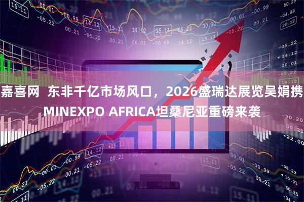 嘉喜网  东非千亿市场风口，2026盛瑞达展览吴娟携MINEXPO AFRICA坦桑尼亚重磅来袭