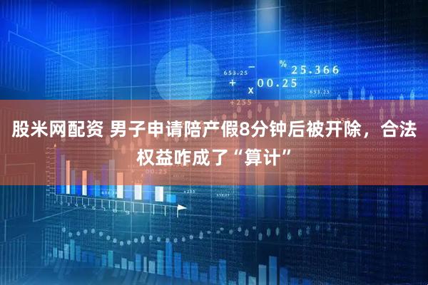 股米网配资 男子申请陪产假8分钟后被开除，合法权益咋成了“算计”