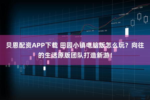 贝恩配资APP下载 田园小镇电脑版怎么玩？向往的生活原版团队打造新游！