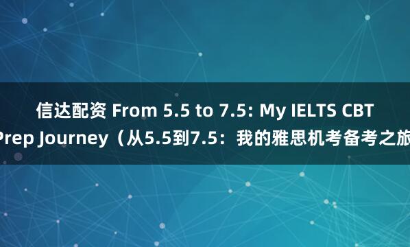 信达配资 From 5.5 to 7.5: My IELTS CBT Prep Journey（从5.5到7.5：我的雅思机考备考之旅）