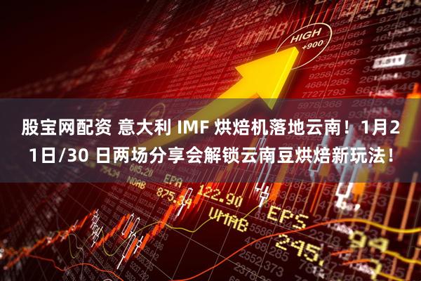 股宝网配资 意大利 IMF 烘焙机落地云南！1月21日/30 日两场分享会解锁云南豆烘焙新玩法！