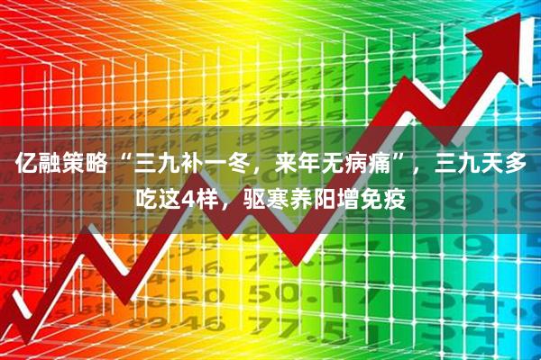 亿融策略 “三九补一冬，来年无病痛”，三九天多吃这4样，驱寒养阳增免疫