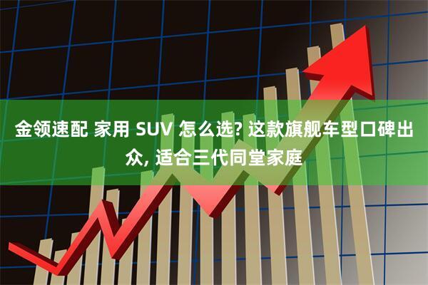 金领速配 家用 SUV 怎么选? 这款旗舰车型口碑出众, 适合三代同堂家庭