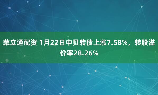 荣立通配资 1月22日中贝转债上涨7.58%，转股溢价率28.26%