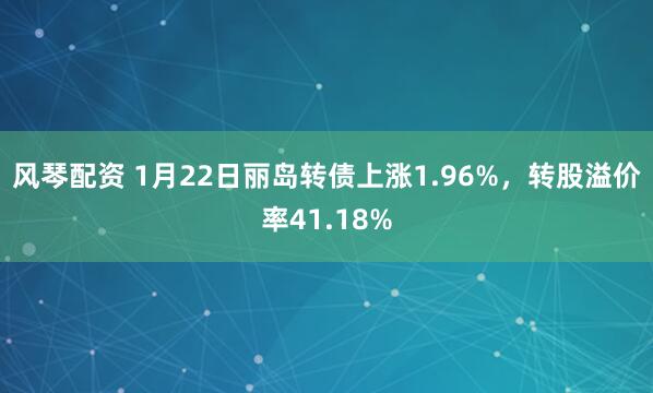 风琴配资 1月22日丽岛转债上涨1.96%，转股溢价率41.18%