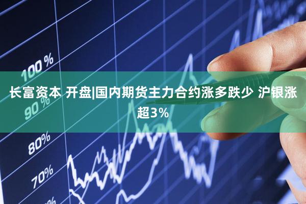 长富资本 开盘|国内期货主力合约涨多跌少 沪银涨超3%
