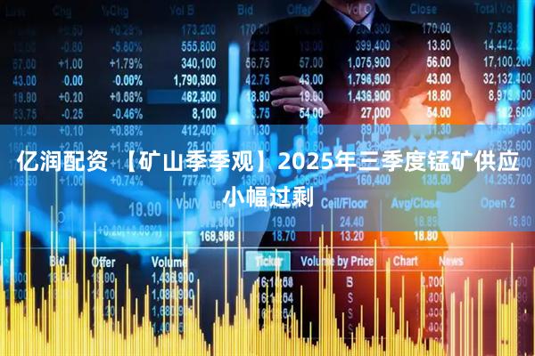 亿润配资 【矿山季季观】2025年三季度锰矿供应小幅过剩
